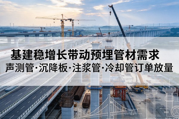 怀柔区基建稳增长带动预埋监测管材需求，声测管、沉降板、注浆管订单持续放量