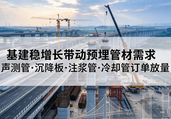 怀柔区基建稳增长带动预埋监测管材需求，声测管、沉降板、注浆管订单持续放量